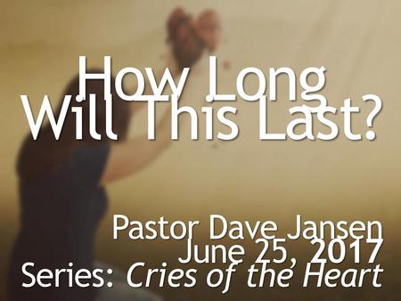 How Long Will This Last? Pastor Dave Jansen June 25, 2017