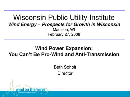 Beth Soholt Director Wisconsin Public Utility Institute Wind Energy – Prospects for Growth in Wisconsin Madison, WI February 27, 2008 Wind Power Expansion: