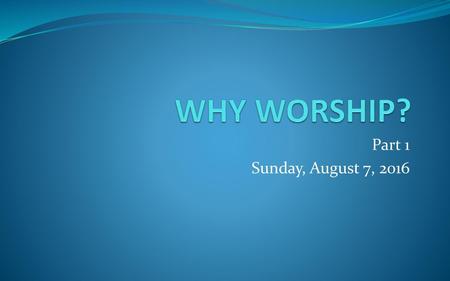 WHY WORSHIP? Part 1 Sunday, August 7, 2016.