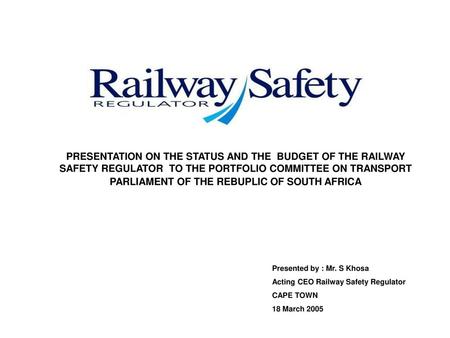 PRESENTATION ON THE STATUS AND THE BUDGET OF THE RAILWAY SAFETY REGULATOR TO THE PORTFOLIO COMMITTEE ON TRANSPORT PARLIAMENT OF THE REBUPLIC OF SOUTH.