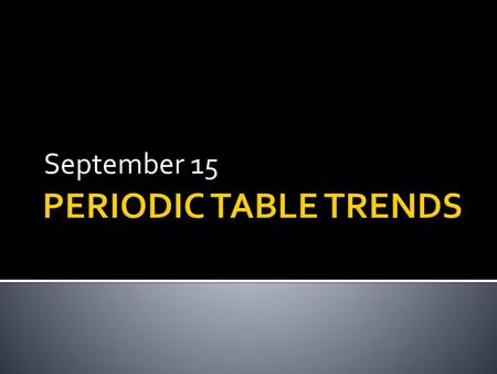 September 15 PERIODIC TABLE TRENDS.