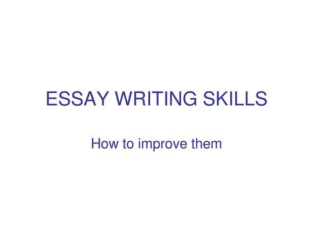 ESSAY WRITING SKILLS How to improve them.