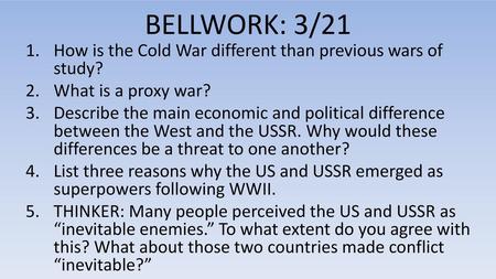 BELLWORK: 3/21 How is the Cold War different than previous wars of study? What is a proxy war? Describe the main economic and political difference between.