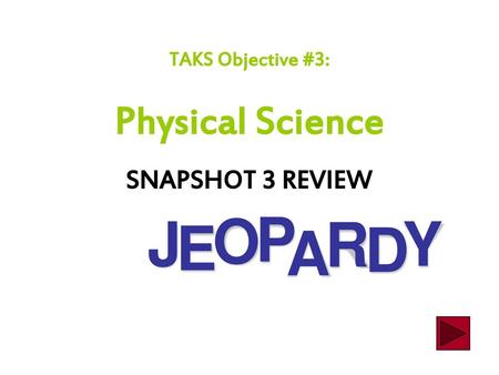 TAKS Objective #3: Physical Science SNAPSHOT 3 REVIEW J E O P A R D Y.