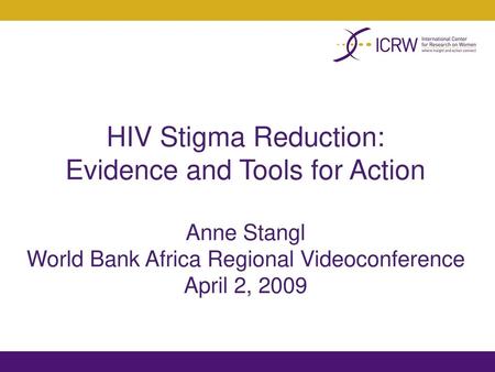 HIV Stigma Reduction: Evidence and Tools for Action Anne Stangl World Bank Africa Regional Videoconference April 2, 2009.