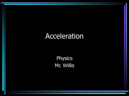 Acceleration Physics Mr. Willis.