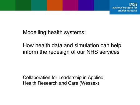 Modelling health systems: How health data and simulation can help inform the redesign of our NHS services Collaboration for Leadership in Applied Health.