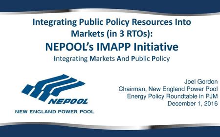 Integrating Public Policy Resources Into Markets (in 3 RTOs): NEPOOL’s IMAPP Initiative Integrating Markets And Public Policy Joel Gordon Chairman, New.