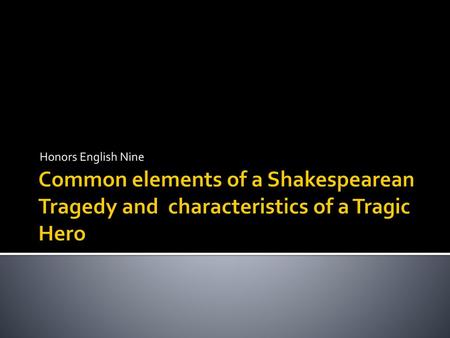 Honors English Nine Common elements of a Shakespearean Tragedy and characteristics of a Tragic Hero.