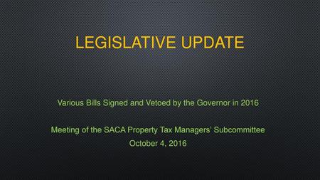 Legislative Update Various Bills Signed and Vetoed by the Governor in 2016 Meeting of the SACA Property Tax Managers’ Subcommittee October 4, 2016.