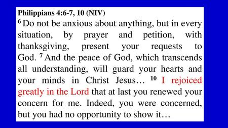 Philippians 4:6-7, 10 (NIV) 6 Do not be anxious about anything, but in every situation, by prayer and petition, with thanksgiving, present your requests.