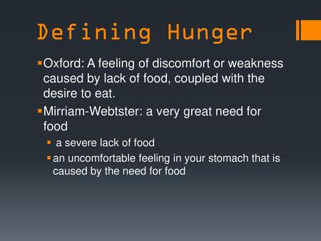 Defining Hunger Oxford: A feeling of discomfort or weakness caused by lack of food, coupled with the desire to eat. Mirriam-Webtster: a very great need.