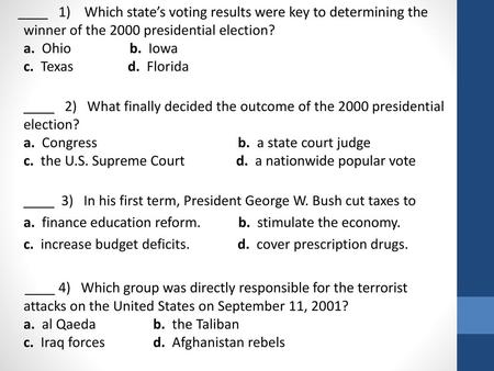 ____ 1) Which state’s voting results were key to determining the winner of the 2000 presidential election? a. Ohio b. Iowa c. Texas d. Florida 2) What.