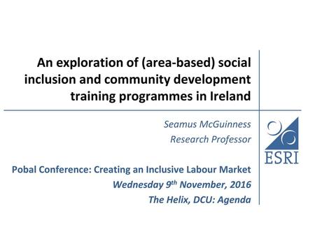 An exploration of (area-based) social inclusion and community development training programmes in Ireland Seamus McGuinness Research Professor Pobal Conference: