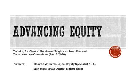 Advancing Equity Training for Central Northeast Neighbors, Land Use and Transportation Committee (10/12/2016) Trainers: 	Desirée Williams-Rajee, Equity.