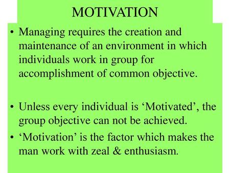 MOTIVATION Managing requires the creation and maintenance of an environment in which individuals work in group for accomplishment of common objective.