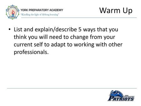 Warm Up List and explain/describe 5 ways that you think you will need to change from your current self to adapt to working with other professionals.