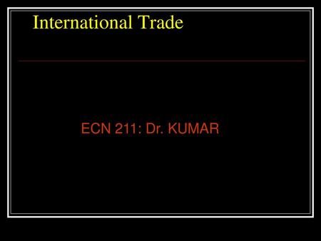 International Trade ECN 211: Dr. KUMAR.