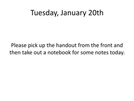 Tuesday, January 20th Please pick up the handout from the front and then take out a notebook for some notes today.