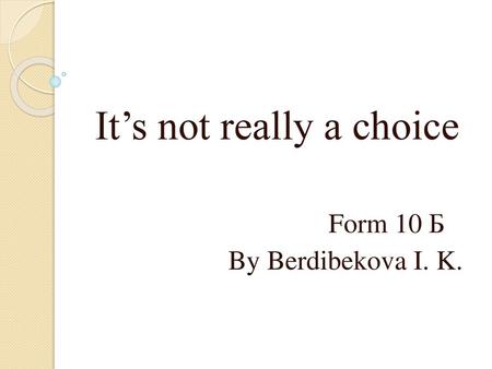 It’s not really a choice Form 10 Б By Berdibekova I. K.