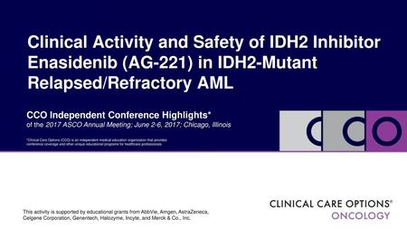 Clinical Activity and Safety of IDH2 Inhibitor Enasidenib (AG-221) in IDH2-Mutant Relapsed/Refractory AML CCO Independent Conference Highlights* of the.