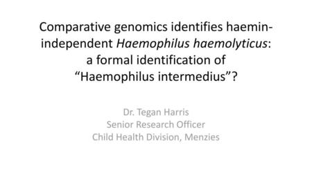 Comparative genomics identifies haemin-independent Haemophilus haemolyticus: a formal identification of “Haemophilus intermedius”? Dr. Tegan Harris Senior.