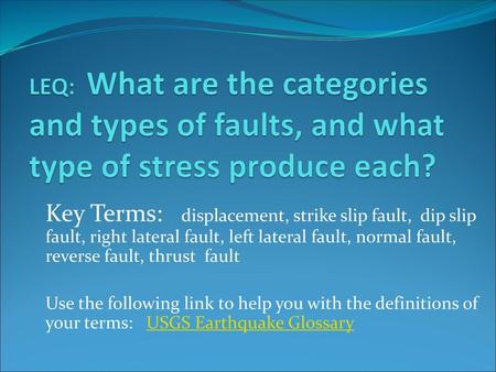 LEQ: What are the categories and types of faults, and what type of stress produce each? Key Terms: displacement, strike slip fault, dip slip fault,