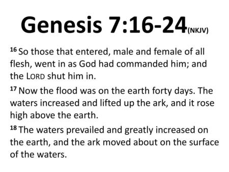 Genesis 7:16-24(NKJV) 16 So those that entered, male and female of all flesh, went in as God had commanded him; and the Lord shut him in. 17 Now the flood.