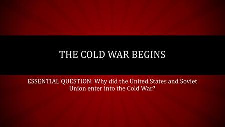 The Cold War Begins ESSENTIAL QUESTION: Why did the United States and Soviet Union enter into the Cold War?