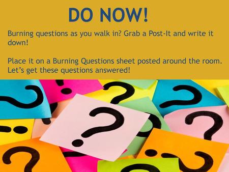 DO NOW! Burning questions as you walk in? Grab a Post-It and write it down! Place it on a Burning Questions sheet posted around the room. Let’s get these.