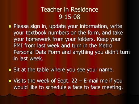 Teacher in Residence 9-15-08 Please sign in, update your information, write your textbook numbers on the form, and take your homework from your folders.