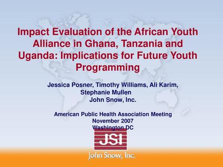 Impact Evaluation of the African Youth Alliance in Ghana, Tanzania and Uganda: Implications for Future Youth Programming Jessica Posner, Timothy Williams,