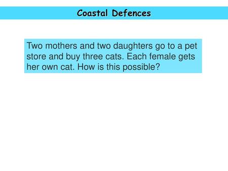 Coastal Defences Two mothers and two daughters go to a pet store and buy three cats. Each female gets her own cat. How is this possible?