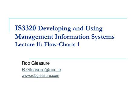 Rob Gleasure R.Gleasure@ucc.ie www.robgleasure.com IS3320 Developing and Using Management Information Systems Lecture 11: Flow-Charts 1 Rob Gleasure R.Gleasure@ucc.ie.