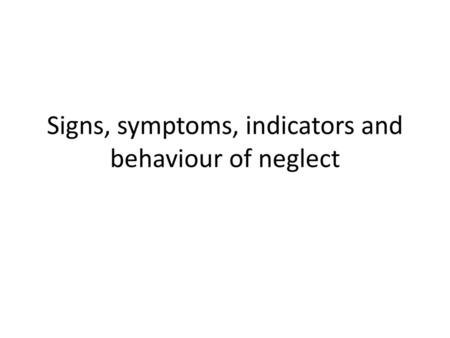 Signs, symptoms, indicators and behaviour of neglect