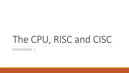 The CPU, RISC and CISC Component 1.