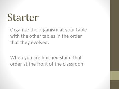 Starter Organise the organism at your table with the other tables in the order that they evolved. When you are finished stand that order at the front of.