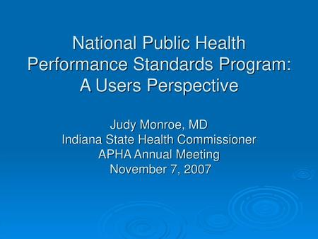 National Public Health Performance Standards Program: A Users Perspective Judy Monroe, MD Indiana State Health Commissioner APHA Annual Meeting November.