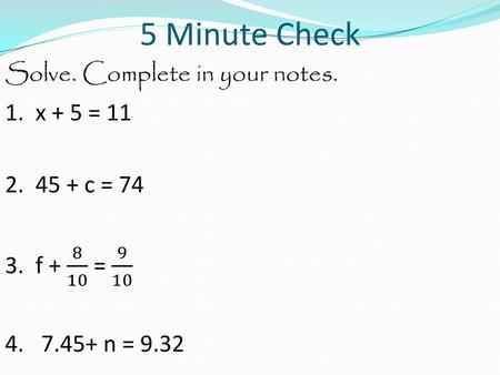 5 Minute Check Solve. Complete in your notes. 1. x + 5 = 11 2. 45 + c = 74 3. f + 8 10 = 9 10 4. 7.45+ n = 9.32.