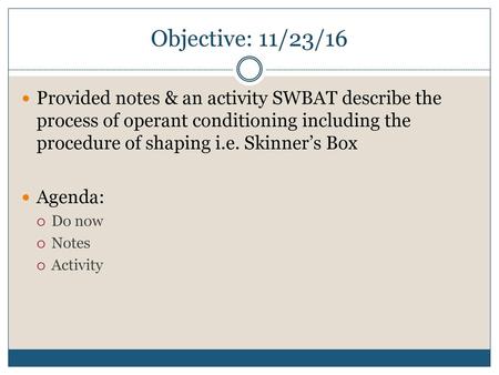 Objective: 11/23/16 Provided notes & an activity SWBAT describe the process of operant conditioning including the procedure of shaping i.e. Skinner’s Box.