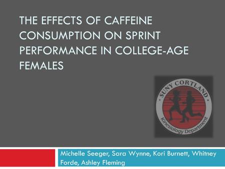 The Effects of Caffeine Consumption on Sprint Performance in College-Age Females Michelle Seeger, Sara Wynne, Kori Burnett, Whitney Forde, Ashley Fleming.