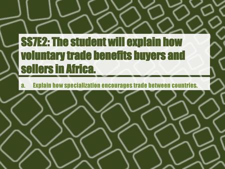 Ss7e2: The student will explain how voluntary trade benefits buyers and sellers in Africa. a. Explain how specialization encourages trade between.