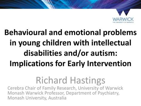 Behavioural and emotional problems in young children with intellectual disabilities and/or autism: Implications for Early Intervention Richard Hastings.