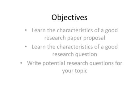 Objectives Learn the characteristics of a good research paper proposal