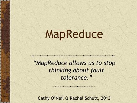 MapReduce “MapReduce allows us to stop thinking about fault tolerance.” Cathy O’Neil & Rachel Schutt, 2013.