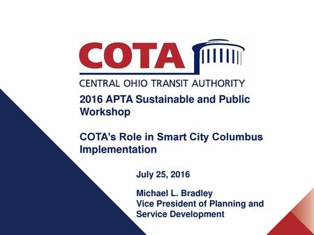 2016 APTA Sustainable and Public Workshop COTA’s Role in Smart City Columbus Implementation July 25, 2016 Michael L. Bradley Vice President of Planning.