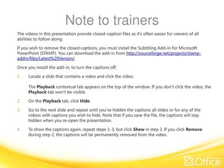 Note to trainers The videos in this presentation provide closed-caption files as it’s often easier for viewers of all abilities to follow along. If you.