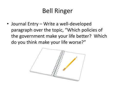 Bell Ringer Journal Entry – Write a well-developed paragraph over the topic, “Which policies of the government make your life better? Which do you think.