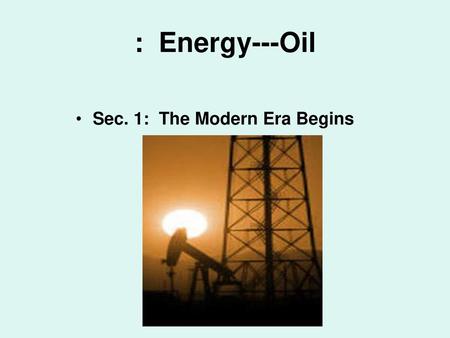 : Energy---Oil Sec. 1: The Modern Era Begins.