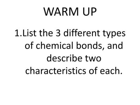 WARM UP List the 3 different types of chemical bonds, and describe two characteristics of each.